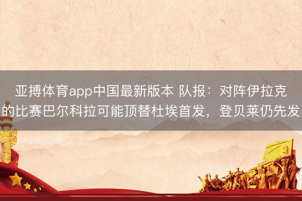亚搏体育app中国最新版本 队报:对阵伊拉克的比赛巴尔科拉可能顶替杜埃首发,登贝莱仍先发